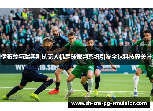 伊布参与瑞典测试无人机足球裁判系统引发全球科技界关注 伊布参与瑞典测试无人机足球裁判系统引发全球科技界关注