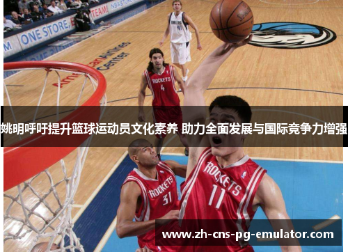 姚明呼吁提升篮球运动员文化素养 助力全面发展与国际竞争力增强 姚明呼吁提升篮球运动员文化素养 助力全面发展与国际竞争力增强