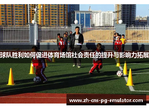 球队胜利如何促进体育场馆社会责任的提升与影响力拓展