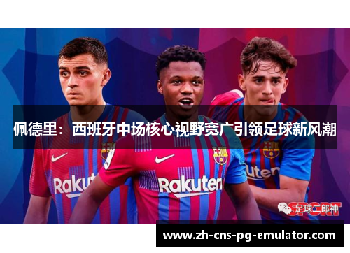 佩德里:西班牙中场核心视野宽广引领足球新风潮 佩德里:西班牙中场核心视野宽广引领足球新风潮