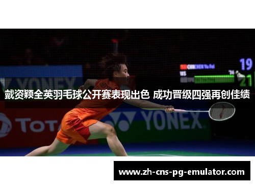 戴资颖全英羽毛球公开赛表现出色 成功晋级四强再创佳绩 戴资颖全英羽毛球公开赛表现出色 成功晋级四强再创佳绩
