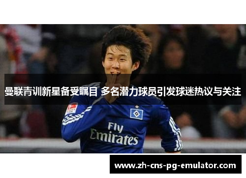 曼联青训新星备受瞩目 多名潜力球员引发球迷热议与关注 曼联青训新星备受瞩目 多名潜力球员引发球迷热议与关注