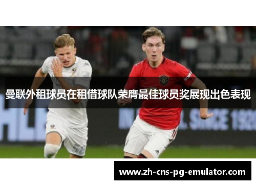 曼联外租球员在租借球队荣膺最佳球员奖展现出色表现 曼联外租球员在租借球队荣膺最佳球员奖展现出色表现