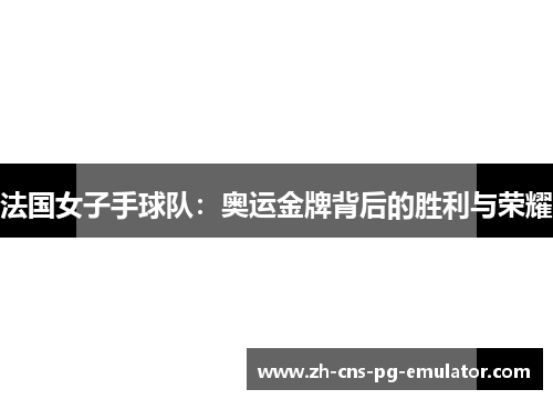法国女子手球队:奥运金牌背后的胜利与荣耀 法国女子手球队:奥运金牌背后的胜利与荣耀