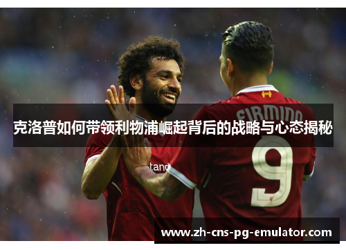 克洛普如何带领利物浦崛起背后的战略与心态揭秘 克洛普如何带领利物浦崛起背后的战略与心态揭秘