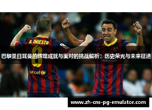 巴黎圣日耳曼的辉煌成就与面对的挑战解析：历史荣光与未来征途