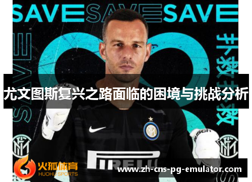 尤文图斯复兴之路面临的困境与挑战分析