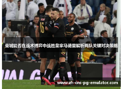 曼城能否在战术博弈中战胜皇家马德里解析两队关键对决策略