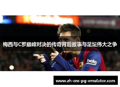 梅西与C罗巅峰对决的传奇背后故事与足坛伟大之争