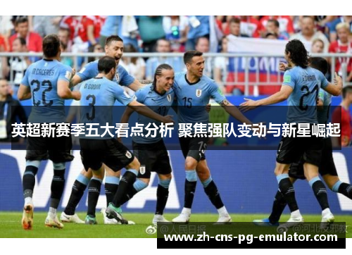 英超新赛季五大看点分析 聚焦强队变动与新星崛起