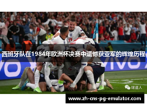 西班牙队在1984年欧洲杯决赛中遗憾获亚军的辉煌历程