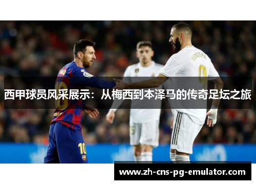 西甲球员风采展示：从梅西到本泽马的传奇足坛之旅