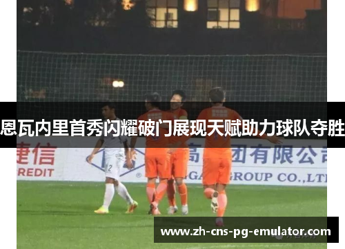 恩瓦内里首秀闪耀破门展现天赋助力球队夺胜