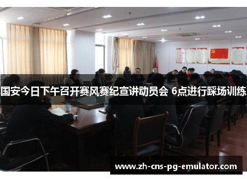 国安今日下午召开赛风赛纪宣讲动员会 6点进行踩场训练