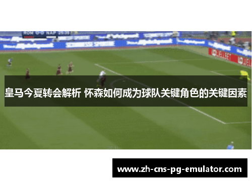 皇马今夏转会解析 怀森如何成为球队关键角色的关键因素 皇马今夏转会解析 怀森如何成为球队关键角色的关键因素