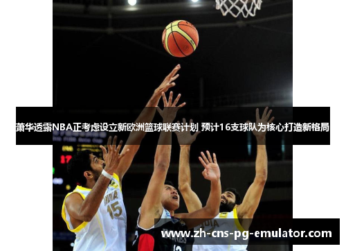 萧华透露NBA正考虑设立新欧洲篮球联赛计划 预计16支球队为核心打造新格局