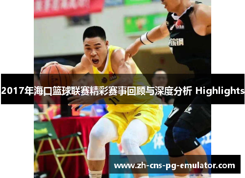 2017年海口篮球联赛精彩赛事回顾与深度分析 Highlights