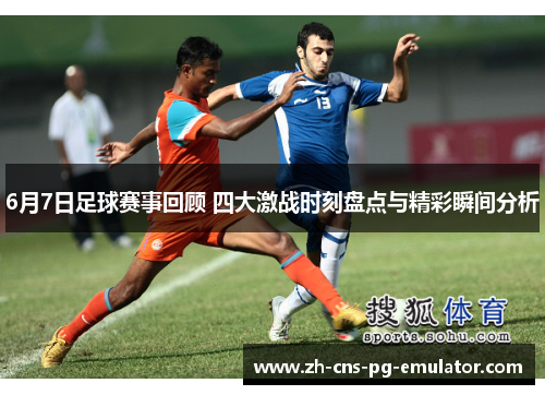 6月7日足球赛事回顾 四大激战时刻盘点与精彩瞬间分析