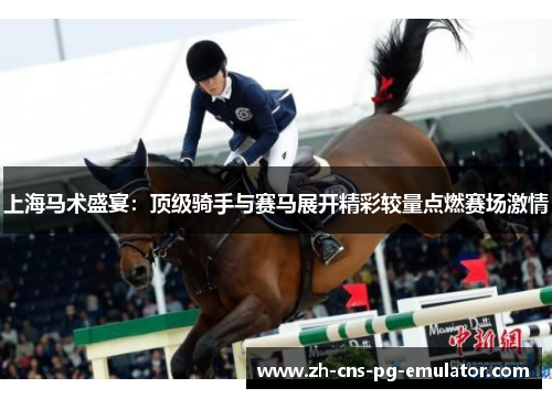 上海马术盛宴：顶级骑手与赛马展开精彩较量点燃赛场激情