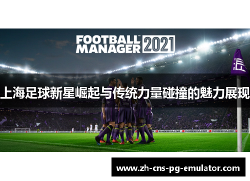 上海足球新星崛起与传统力量碰撞的魅力展现