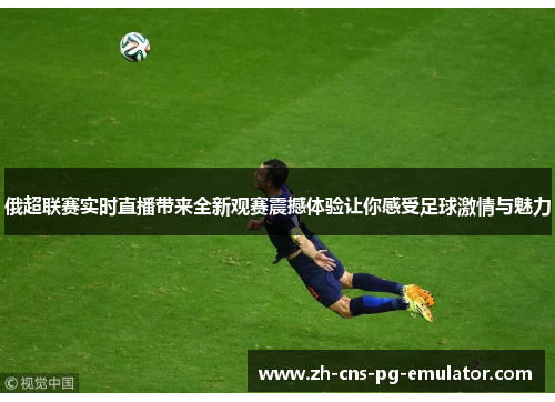 俄超联赛实时直播带来全新观赛震撼体验让你感受足球激情与魅力