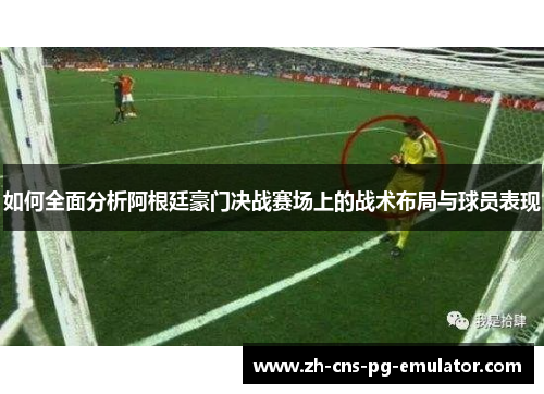 如何全面分析阿根廷豪门决战赛场上的战术布局与球员表现