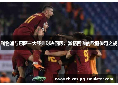 利物浦与巴萨三大经典对决回顾：激情四溢的欧冠传奇之战