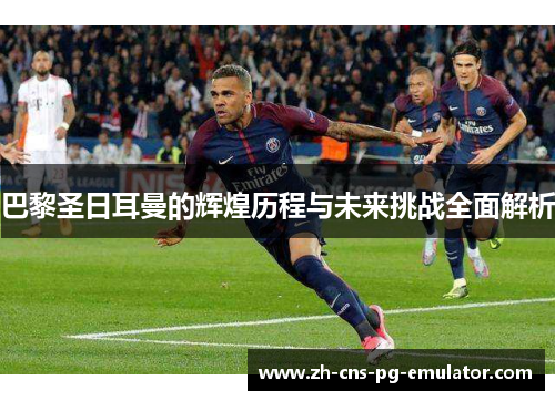 巴黎圣日耳曼的辉煌历程与未来挑战全面解析