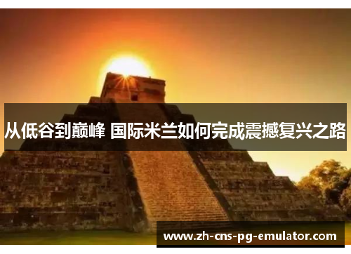 从低谷到巅峰 国际米兰如何完成震撼复兴之路 从低谷到巅峰 国际米兰如何完成震撼复兴之路