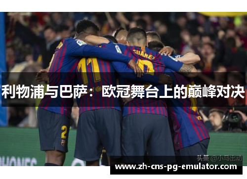 利物浦与巴萨：欧冠舞台上的巅峰对决