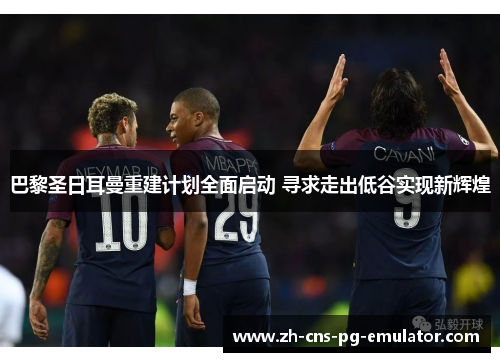 巴黎圣日耳曼重建计划全面启动 寻求走出低谷实现新辉煌