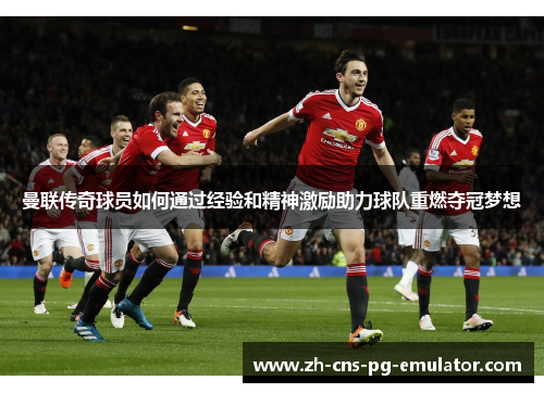 曼联传奇球员如何通过经验和精神激励助力球队重燃夺冠梦想