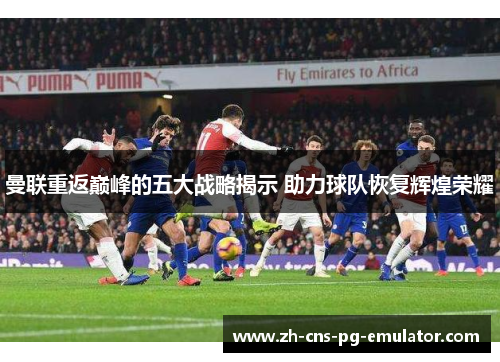 曼联重返巅峰的五大战略揭示 助力球队恢复辉煌荣耀