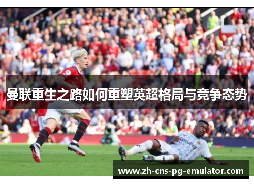 曼联重生之路如何重塑英超格局与竞争态势