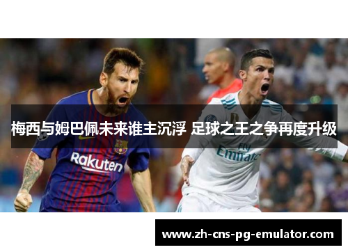 梅西与姆巴佩未来谁主沉浮 足球之王之争再度升级