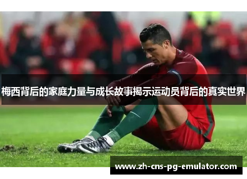 梅西背后的家庭力量与成长故事揭示运动员背后的真实世界 梅西背后的家庭力量与成长故事揭示运动员背后的真实世界