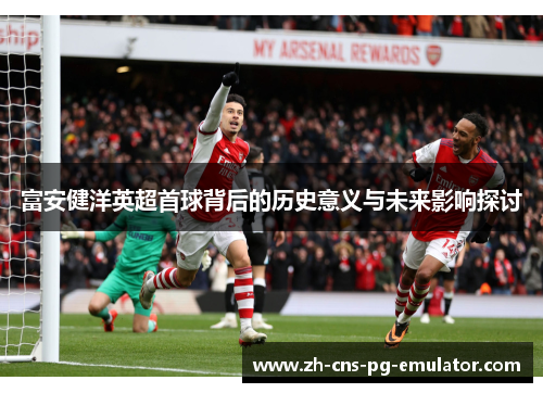 富安健洋英超首球背后的历史意义与未来影响探讨 富安健洋英超首球背后的历史意义与未来影响探讨