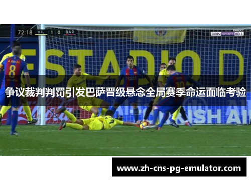 争议裁判判罚引发巴萨晋级悬念全局赛季命运面临考验