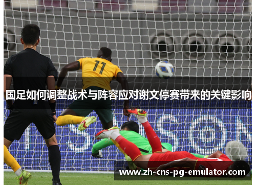国足如何调整战术与阵容应对谢文停赛带来的关键影响