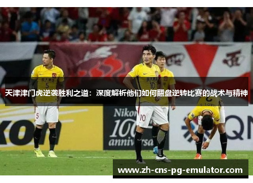 天津津门虎逆袭胜利之道：深度解析他们如何翻盘逆转比赛的战术与精神