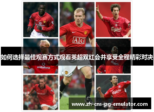如何选择最佳观赛方式观看英超双红会并享受全程精彩对决