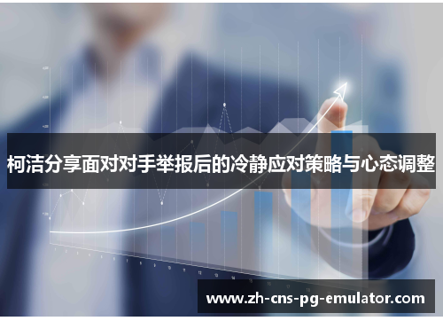 柯洁分享面对对手举报后的冷静应对策略与心态调整