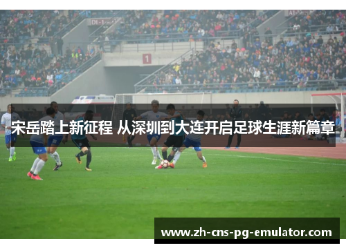 宋岳踏上新征程 从深圳到大连开启足球生涯新篇章