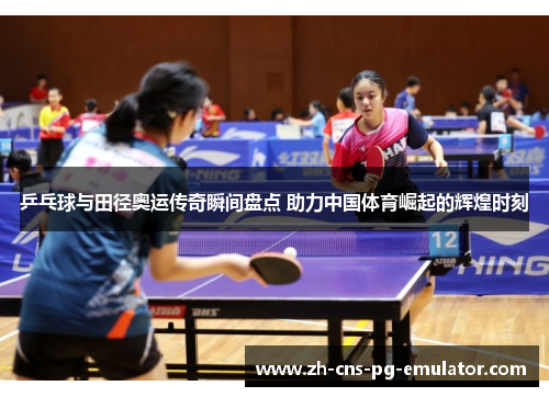 乒乓球与田径奥运传奇瞬间盘点 助力中国体育崛起的辉煌时刻