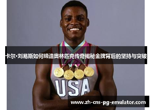 卡尔·刘易斯如何缔造奥林匹克传奇揭秘金牌背后的坚持与突破 卡尔·刘易斯如何缔造奥林匹克传奇揭秘金牌背后的坚持与突破