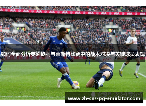 如何全面分析英超热刺与莱斯特比赛中的战术对决与关键球员表现