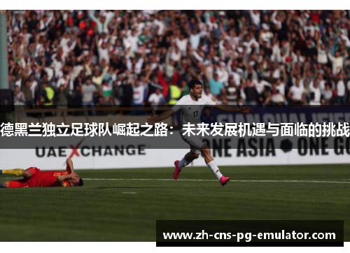 德黑兰独立足球队崛起之路：未来发展机遇与面临的挑战