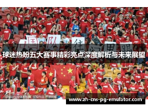 球迷热盼五大赛事精彩亮点深度解析与未来展望