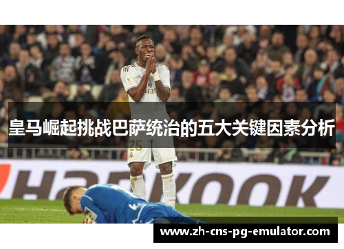 皇马崛起挑战巴萨统治的五大关键因素分析
