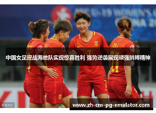 中国女足迎战海地队实现惊喜胜利 强势逆袭展现顽强拼搏精神